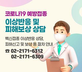 코로나19 예방접종 이상반응 및 피해보상 상담
-백신접종 이상반응 상담, 피해신고 및 보상 등 절차 안내(☎02-2171-6312, 2171-6087)