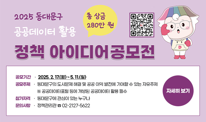 2025 동대문구 공공데이터 정책 아이디어 공모전
❍ 공모기간 : 2025. 2. 17.(월) ~ 5. 11.(일)
❍ 공모주제 : 동대문구의 도시문제 해결 및 공공 이익 발전에 기여할 수 있는 자유주제
             ※ 공공데이터포털 등에 개방된 공공데이터 활용 필수
❍ 참가자격 : 동대문구에 관심이 있는 누구나
❍ 문의사항 : 정책관리관 ☎ 02-2127-5622
자세히보기