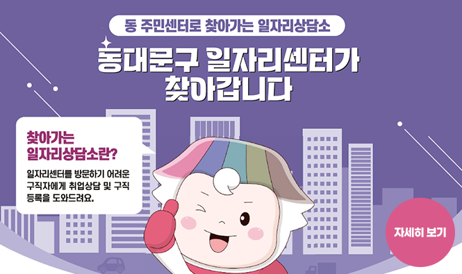 동 주민센터로 찾아가는 일자리상담소
동대문구 일자리센터가 찾아갑니다.
찾아가는 일자리상담소란? 일자리센터를 방문하기 어려운 구직자에게 취업상담 및 구직 등록을 도와드려요.
자세히 보기