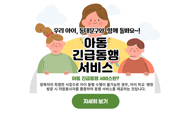 우리아이, 동대문구와 함께 돌봐요~!
아동 긴급동행 서비스
아동긴급동행서비스란? 
양육자의 특별한 사정으로 아이 동행 수행이 불가능한 경우, 아이 하교·병원 방문 시 자원봉사자를 활용하여 동행 서비스를 제공하는 것입니다.
자세히 보기
