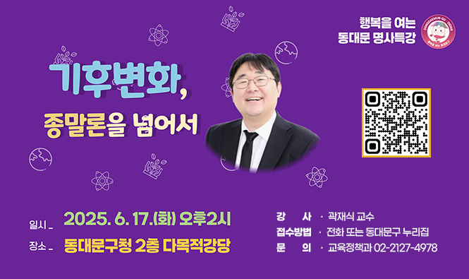행복을 여는 동대문 명사특강
기후변화, 종말론을 넘어서
○일시 : 2025. 6. 17.(화) 14:00
○장소 : 동대문구청 2층 다목적강당
○강사 : 곽재식 교수
○접수방법 : 전화 또는 동대문구 누리집
○문의 : 교육정책과 02-2127-4978