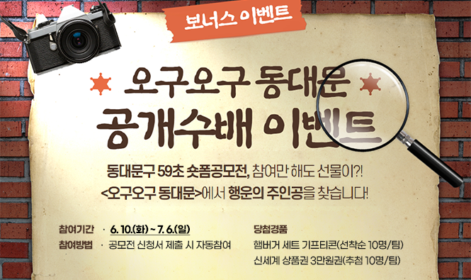 「오구오구 동대문」 행운의 주인공 공개수배!
동대문구 59초 숏폼공모전,
참여만 해도 선물이 팡팡 쏟아져요!
참여기간    6. 10.(화) ~ 7. 6.(일)
참여방법    공모전 신청서 제출 시 자동참여
당첨경품    햄버거 세트 기프티콘(선착순 10명/팀)
                신세계 상품권 3만원권(추첨 10명/팀)
