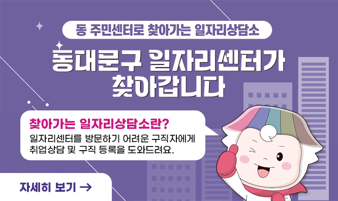 동 주민센터로 찾아가는 일자리상담소
동대문구 일자리센터가 찾아갑니다
찾아가는 일자리상담소란?
일자리센터를 방문하기 어려운 구직자에게 취업상담 및 구직 등록을 도와드려요.
자세히보기