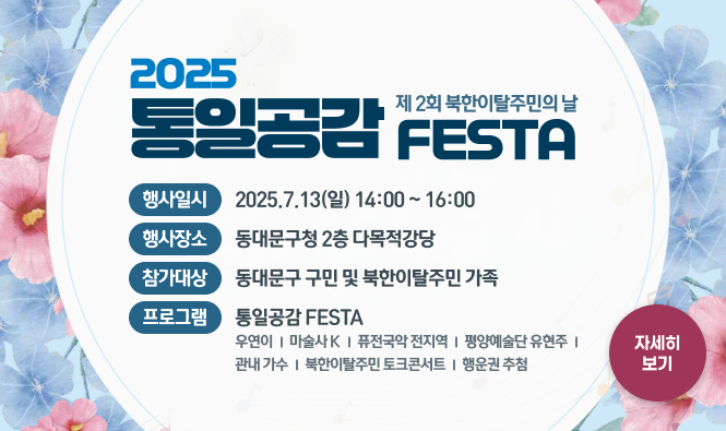 2025 통일공감 FESTA(제 2회 북한이탈주민의 날)
행사일시: 2025.7.13(일) 14:00 ~ 16:00
행사장소 : 동대문구청 2층 다목적강당
참가대상 : 동대문구 구민 및 북한이탈주민 가족
프로그램 : 통일공감FESTA [우연이 | 마술사K | 퓨전국악 전지역 | 평양예술단 유현주 | 관내 가수 | 북한이탈주민 토크콘서트 | 행운권 추첨