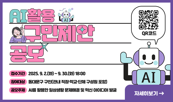 AI 활용 구민제안 공모
접수기간 : 2025. 9. 2.(화) ~ 9. 30.(화) 18:00
참여대상 : 동대문구 구민(관내 직장·학교·단체 구성원 포함)
공모주제 : AI를 활용한 일상생활 문제해결 및 혁신 아이디어 발굴
자세히보기