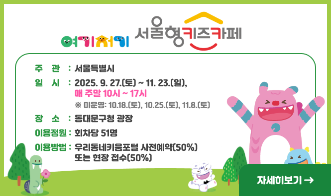 여기저기 서울형 키즈카페
    - 주    관: 서울특별시
    - 일    시: 2025. 9. 27.(토) ~ 11. 23.(일), 매 주말 10시 ~ 17시
      ※ 미운영: 10.18.(토), 10.25.(토), 11.8.(토) 
    - 장    소: 동대문구청 광장
    - 이용정원: 회차당 51명
    - 이용방법: 우리동네키움포털 사전예약(50%) 또는 현장 접수(50%)
"자세히보기"