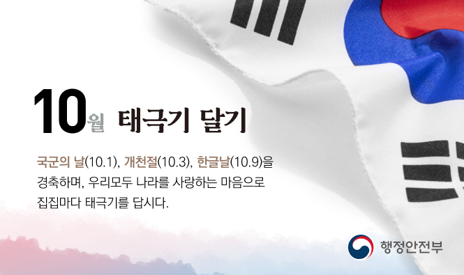 10월 태극기 달기
국군의 날(10.1), 개천절(10.3), 한글날(10.9)을 경축하며, 우리모두 나라를 사랑하는 마음으로 집집마다 태극기를 답시다.