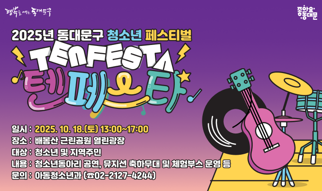 2025년 동대문구 청소년 페스티벌「텐 페스타」
★ 일    시 : 2025. 10. 18.(토) 13:00~17:00
★ 장    소 : 배봉산 근린공원 열린광장
★ 대    상 : 청소년 및 지역주민
★ 내    용 : 청소년동아리 공연, 뮤지션 축하무대 및 체험부스 운영 등
★ 문    의 : 아동청소년과 (☎02-2127-4244)