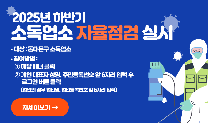 2025년 하반기 소독업소 자율점검 실시 
대상: 동대문구 소독업소 
참여방법: ① 해당 배너 클릭
          ② 개인 대표자 성명, 주민등록번호 앞 6자리 입력 후 로그인 버튼 클릭
          (법인의 경우 법인명, 법인등록번호 앞 6자리 입력)
