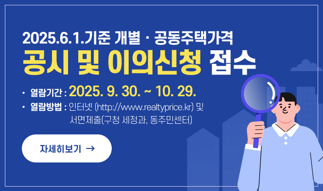 2025.6.1.기준 개별ㆍ공동주택가격 공시 및 이의신청 접수
열람기간 : 2025. 9. 30. ~ 10. 29.
열람방법 : 인터넷(http://www.realtyprice.kr) 및 서면제출(구청 세정과, 동주민센터) 
"자세히보기"