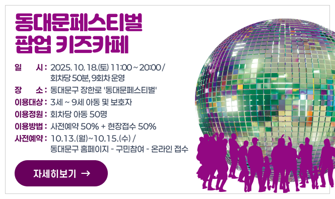 동대문페스티벌 팝업 키즈카페
    - 일    시: 2025. 10. 18.(토) 11:00 ~ 20:00 / 회차당 50분, 9회차 운영
    - 장    소: 동대문구 장한로 '동대문페스티벌'
    - 이용대상: 3세 ~ 9세 아동 및 보호자
    - 이용정원: 회차당 아동 50명
    - 이용방법: 사전예약 50% + 현장접수 50%
      ※ 사전예약: 10.13.(월)~10.15.(수) / 동대문구 홈페이지 - 구민참여 - 온라인 접수
"자세히보기"
