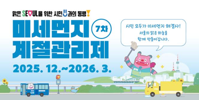 맑은 SEOUL을 위한 시민과의 동행!
미세먼지 계절관리제 7차
시민 모두가 미세먼지 해결사!
서울의 맑은 하늘을 함께 만들어갑니다.
2025.12. ~ 2026.3.