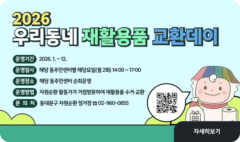2026 우리동네 재활용품 교환데이
운영기간 : 2026. 1. ~ 12. 
운영일시 : 해당 동주민센터별 해당요일(월 2회) 14:00 ~ 17:00 
운영장소 : 해당 동주민센터 순회운영 
운영방법 : 자원순환 활동가가 거점방문하여 재활용품 수거·교환
문 의 처 : 동대문구 자원순환 정거장  ☎ 02-960-0855
"자세히보기"