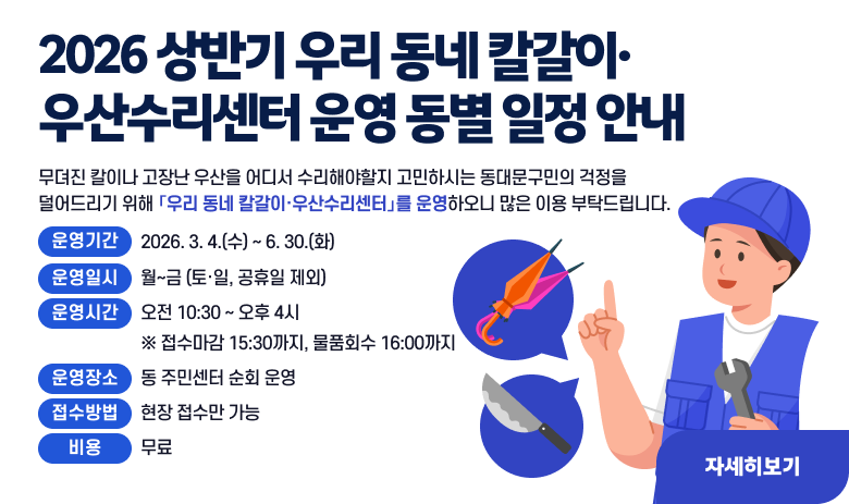 2026 상반기 우리 동네 칼갈이·우산수리센터 운영 동별 일정 안내
무뎌진 칼이나 고장난 우산을 어디서 수리해야할지 고민하시는 동대문구민의 걱정을 덜어드리기 위해 「우리 동네 칼갈이·우산수리센터」를 운영하오니 많은 이용 부탁드립니다.

1. 운영기간 : 2026. 3. 4.(수) ~ 6. 30.(화)                
2. 운영일시 : 월~금 (토·일, 공휴일 제외)
3. 운영시간 : 오전 10:30 ~ 오후 4시  ※ 접수마감 15:30까지, 물품회수 16:00까지
4. 운영장소 : 동 주민센터 순회 운영
5. 접수방법 : 현장 접수만 가능
6 비    용 : 무료