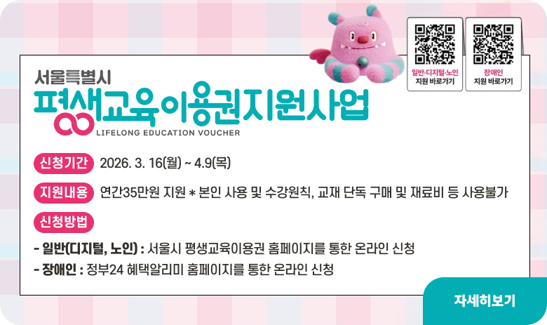 서울시 평생교육이용권 지원사업
○ 신청기간 : 2026. 3. 16(월) ~ 4.9(목)
○ 지원내용 : 연간35만원 지원 * 본인 사용 및 수강원칙, 교재 단독 구매 및 재료비 등 사용불가
○ 신청방법
- 일반(디지털, 노인) : 서울시 평생교육이용권 홈페이지를 통한 온라인 신청
- 장애인 : 정부24 혜택알리미 홈페이지를 통한 온라인 신청

"자세히보기"