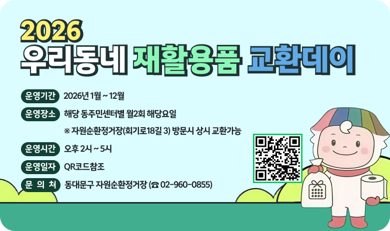 2026 우리동네 재활용품 교환데이
1) 운영기간 : 2026년 1월 ~ 12월
2) 운영장소 : 해당 동주민센터별 월2회 해당요일
※ 자원순환정거장(회기로18길 3) 방문시 상시 교환가능
3) 운영시간 : 오후 2시 ~ 5시
4) 운영일자 : QR코드참조
5) 문의처 : 동대문구 자원순환정거장 (☎ 02-960-0855)