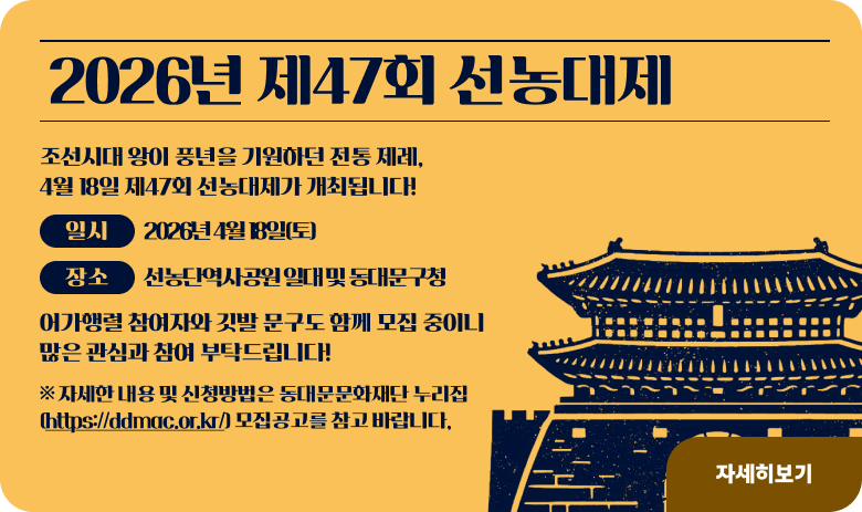 2026년 제47회 선농대제
조선시대 왕이 풍년을 기원하던 전통 제례, 4월 18일 제47회 선농대제가 개최됩니다!

- 일시 : 2026년 4월 18일(토)
- 장소 : 선농단역사공원 일대 및 동대문구청

어가행렬 참여자와 깃발 문구도 함께 모집 중이니
많은 관심과 참여 부탁드립니다!

자세한 내용 및 신청방법은 동대문문화재단 누리집(https://ddmac.or.kr/) 모집공고를 참고 바랍니다,
"자세히보기"