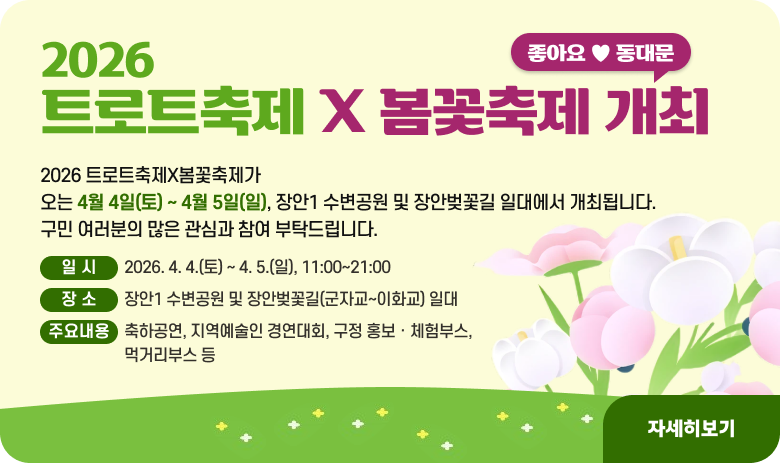 「2026 트로트축제×봄꽃축제」 개최
2026 트로트축제X봄꽃축제가
오는 4월 4일(토) ~ 4월 5일(일), 장안1 수변공원 및 장안벚꽃길 일대에서 개최됩니다.
구민 여러분의 많은 관심과 참여 부탁드립니다.

1) 일    시 : 2026. 4. 4.(토) ~ 4. 5.(일), 11:00~21:00
    2) 장    소 : 장안1 수변공원 및 장안벚꽃길(군자교~이화교) 일대
    3) 주요내용 : 축하공연, 지역예술인 경연대회, 구정 홍보ㆍ체험부스, 먹거리부스 등
"자세히보기"