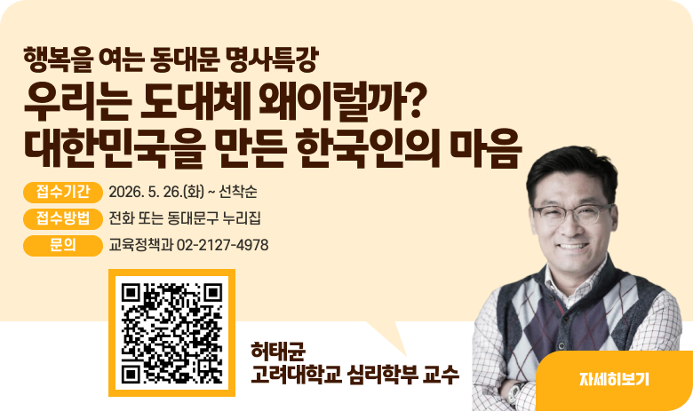 행복을 여는 동대문 명사특강
우리는 도대체 왜이럴까?대한민국을 만든 한국인의 마음
❍ 접수기간 : 2026. 5. 26.(화) ~ 선착순
❍ 접수방법 : 전화 또는 동대문구 누리집
❍ 문 의 : 교육정책과 02-2127-4978
"자세히보기"