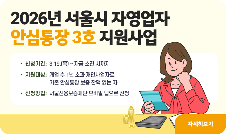 2026년 서울시 자영업자 안심통장 3호 지원사업

    ○ 신청기간: 3.19.(목) ~ 자금 소진 시까지
    ○ 지원대상: 개업 후 1년 초과 개인사업자로, 기존 안심통장 보증 잔액 없는 자
    ○ 신청방법: 서울신용보증재단 모바일 앱으로 신청

자세히보기