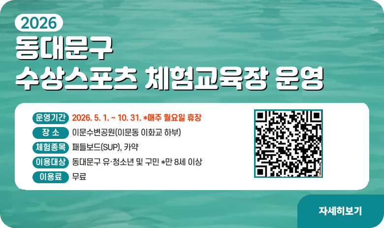 2026 동대문구 수상스포츠 체험교육장 운영

가. 운영기간 : 2026. 5. 1. ~ 10. 31. *매주 월요일 휴장
나. 장 소 : 이문수변공원(이문동 이화교 하부)
다. 체험종목 : 패들보드(SUP), 카약
라. 이용대상 : 동대문구 유·청소년 및 구민 *만 8세 이상
마. 이 용 료 : 무료