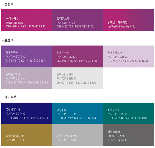 전용색 - 동대문자주(PANTONE 675 C)-C35 M95 Y22 K0,R175 G28 B97 / 동대문보라(PANTONE 512 C)-c58 M90 Y23, G131 G53 B122 / 
                동대문행복(PANTONE 258 C)-C58 M78 Y0 K0,R129 G75 B154 / 동대문행복그라데이션(동대문행복+동대문자주) / 동대문그라데이션(동대문자주+동대문행복)
                보조색  - 동대문자색 PANTONE 7656 C -C50 M89 Y25 K0, R147 G56 B120/ 동대문연보라 PANTONE 531 C -C15 M25 Y3 K0, R220 G199 B221 / 동대문먹보라 PANTONE 5155 C -C30 M35 Y15 K0,R188 G170 B189 / 
                동대문밝은 회색 PANTONE 663 C - C0 M0 Y0 K15, R230 G230 B230/  별도색상 - 쪽빛기와청색:PANTONE 274C, C100 M100 Y0 K28, R34 G31 B114, 단청청록:PANTONE 315C, C100 M0 Y12 K43, R0 G114 B143, 
                동대문금색(GOLD):PANTONE 873 C, 동대문은색(Silver): PANTONE 877 C, 회색(Gray):C0 M0 Y0 K65, R117 G112 B103