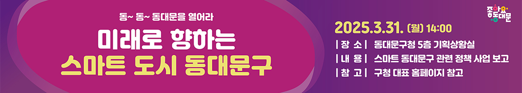 동~동~ 동대문을 열어라 미래로 향하는 스마트 도시 동대문구 2025.3.31. (월)14:00 │장소│ 동대문구청 5층 기획상황실 │내용│ 스마트 동대문구 관련 정책 사업 보고 │참고│ 구청 홈페이지 참고