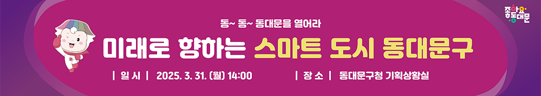 동~동~ 동대문을 열어라 미래로 향하는 스마트 도시 동대문구 │일시│ 2025.3.31. (월)14:00 │장소│ 동대문구청 기획상황실 