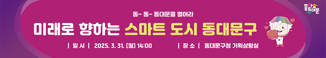 동~동~ 동대문을 열어라 미래로 향하는 스마트 도시 동대문구 │일시│ 2025.3.31. (월)14:00 │장소│ 동대문구청 기획상황실