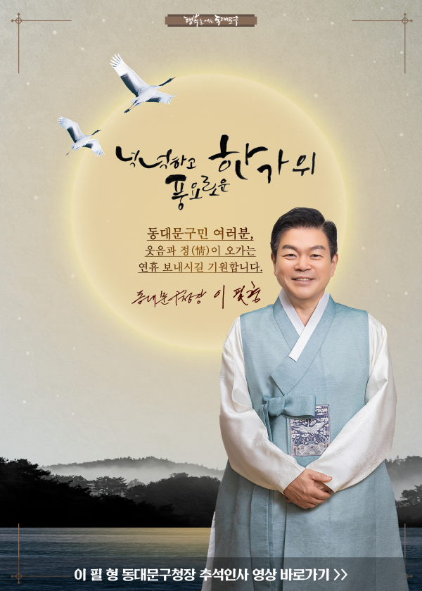 행복을 여는 동대문구 - 넉넉하고 풍요로운 한가위 동대문구민 여러분, 웃음과 정(情)이 오가는 연휴 보내시길 기원합니다. 동대문구청장 이필형 - 이 필 형 동대문구청장 추석인사 영상 바로가기