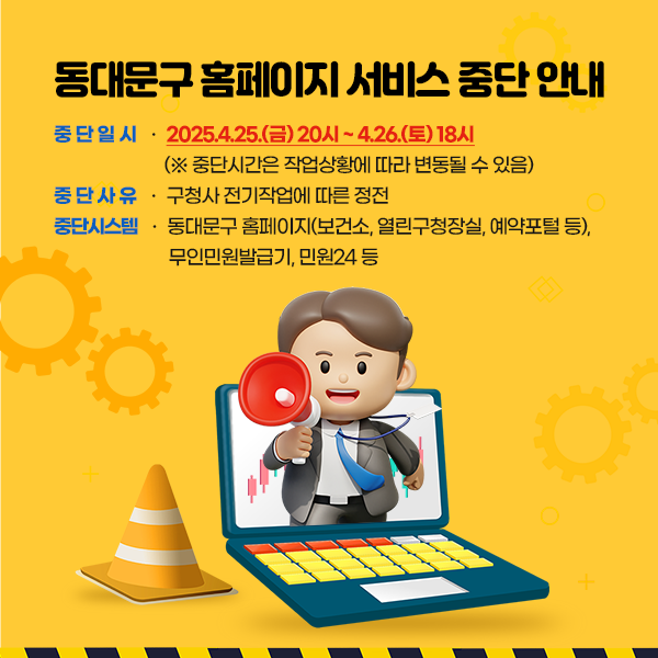동대문구 홈페이지 서비스 중단 안내 중단일시 : 2025.4.25.(금) 20시 ~ 4.26.(토) 18시 (※중단시간은 작업상황에 따라 변동될 수 있음), 중단사유:구청사 전기작업에 따른 정전, 중단시스템:동대문구 홈페이지(보건소, 열린구청장실, 예약포털 등), 무인민원발급기, 민원24 등