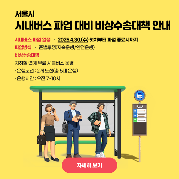 서울시 시내버스 파업 대비 비상수송대책 안내 시내버스파업일정 : 2025.4.30.(수) 첫차부터 파업 종료시까지 파업방식 : 준법투쟁(저속운행/안전운행) 비상수송대책 : 지하철 연계 무료 셔틀버스 운영 - 운행노선 : 2개 노선(총 5대 운영) - 운영시간 : 오전 7 ~ 10시 자세히보기