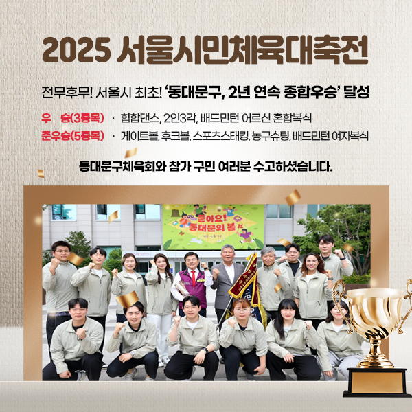 2025 서울시민체육대축제 전무후무! 서울시 최초! ‘동대문구, 2년 연속 종합우승’ 달성 / 우승(3종목) : 힙합댄스, 2인 3각, 배드민턴 어르신 혼합복식 / 준우승(5종목) : 게이트볼, 후크볼, 스포츠스태킹, 농구슈팅, 배드민턴 여자복식 / 동대문구체육회와 참가 구민 여러분 수고하셨습니다.