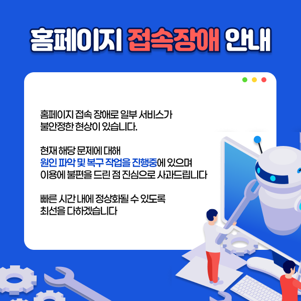 홈페이지 접속 장애로 일부 서비스가 불안정한 현상이 있습니다. 현재 해당 문제에 대해 원인 파악 및 복구 작업을 진행중에 있으며 이용에 불편을 드린 점 진심으로 사과드립니다. 빠른 시간 내에 정상화될 수 있도록 최선을 다하겠습니다